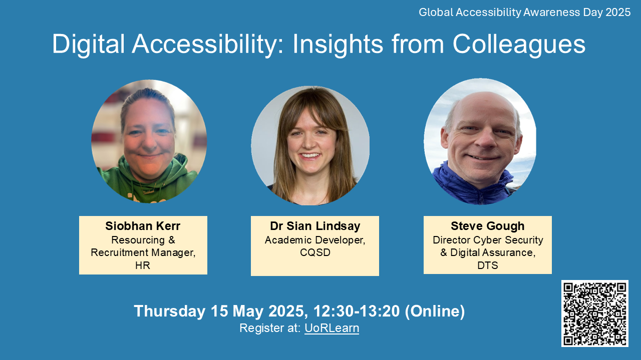 Digital Accessibility Insights from Colleagues Global Accessibility Awareness Day 2025. Thursday 15 May 2025, 12:30-13:20 Online Register at: UoRLearn Siobhan Kerr, Dr Sian Lindsay, Steve Gough